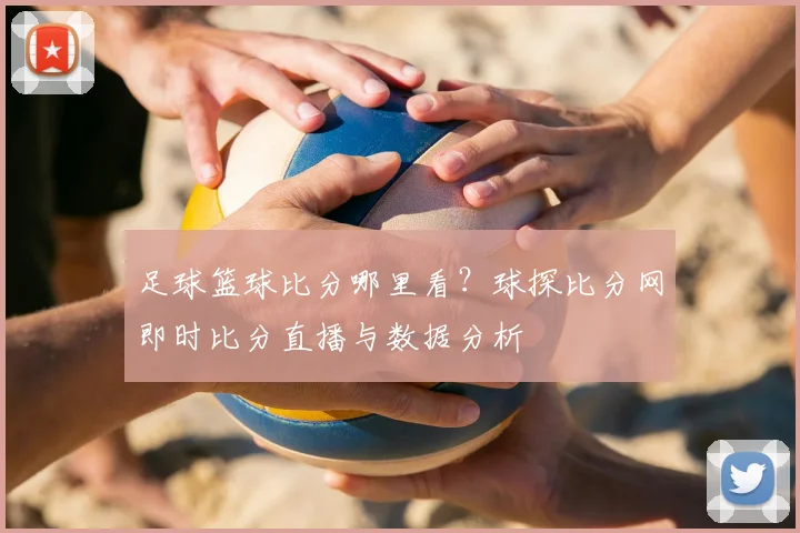足球篮球比分哪里看？球探比分网即时比分直播与数据分析