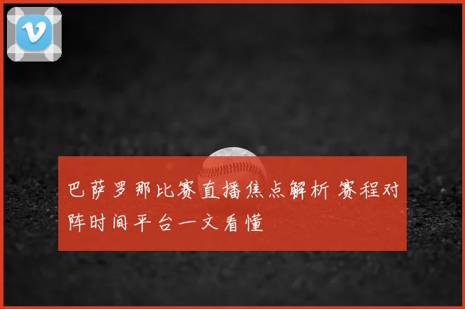 巴萨罗那比赛直播焦点解析 赛程对阵时间平台一文看懂