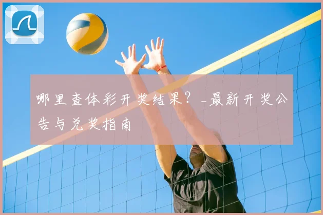 哪里查体彩开奖结果？_最新开奖公告与兑奖指南