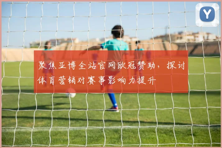 聚焦亚博全站官网欧冠赞助，探讨体育营销对赛事影响力提升