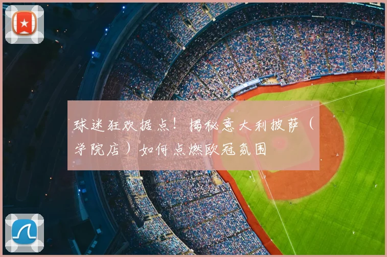 球迷狂欢据点！揭秘意大利披萨（学院店）如何点燃欧冠氛围