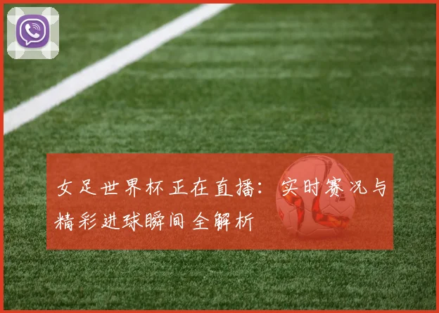 女足世界杯正在直播：实时赛况与精彩进球瞬间全解析