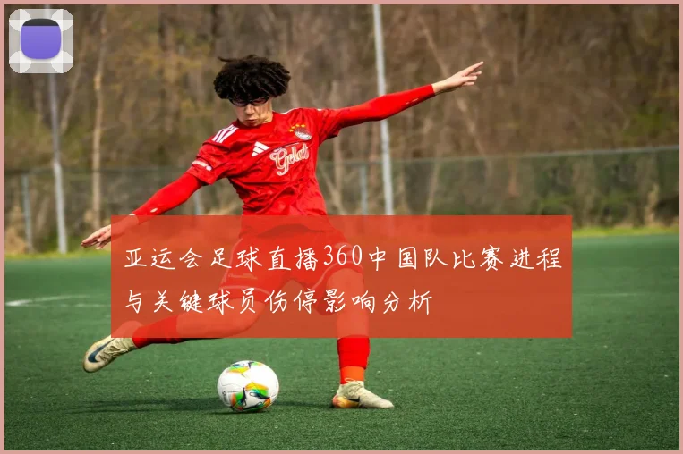 亚运会足球直播360中国队比赛进程与关键球员伤停影响分析