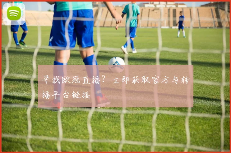 寻找欧冠直播？立即获取官方与转播平台链接