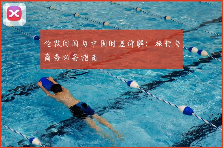 伦敦时间与中国时差详解：旅行与商务必备指南