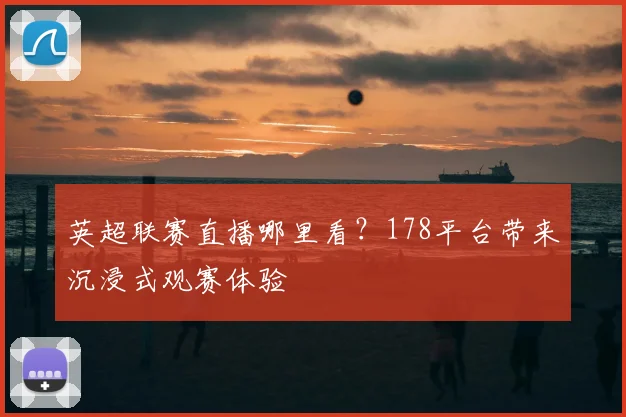 英超联赛直播哪里看？178平台带来沉浸式观赛体验