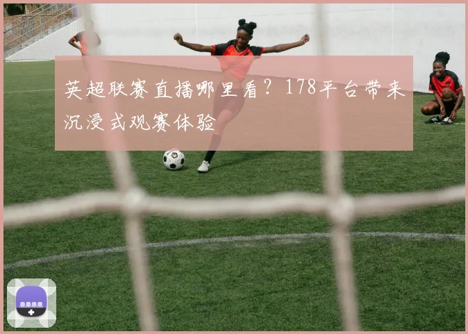 英超联赛直播哪里看？178平台带来沉浸式观赛体验
