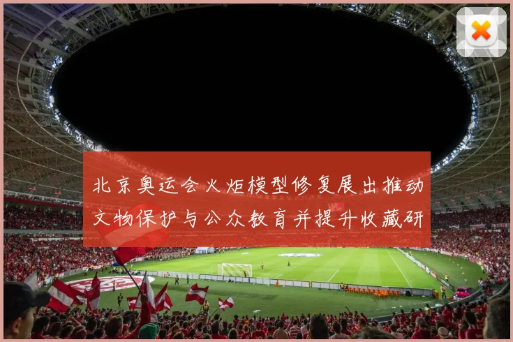北京奥运会火炬模型修复展出推动文物保护与公众教育并提升收藏研究价值