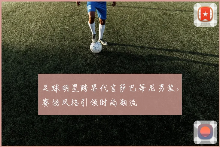 足球明星跨界代言萨巴蒂尼男装，赛场风格引领时尚潮流