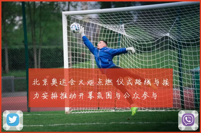 北京奥运会火炬点燃 仪式路线与接力安排推动开幕氛围与公众参与