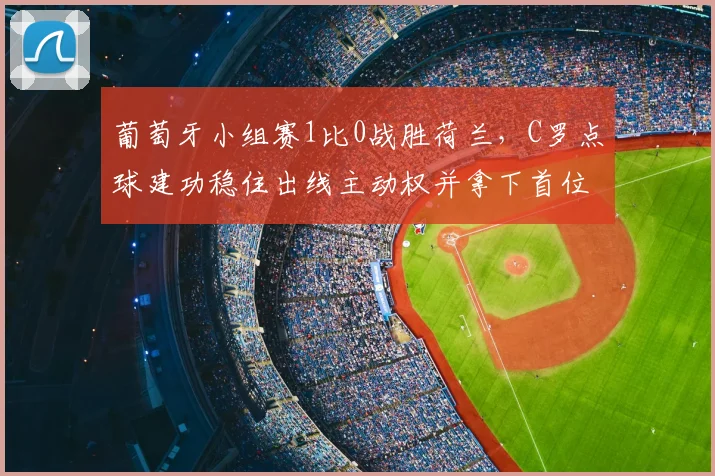 葡萄牙小组赛1比0战胜荷兰，C罗点球建功稳住出线主动权并拿下首位