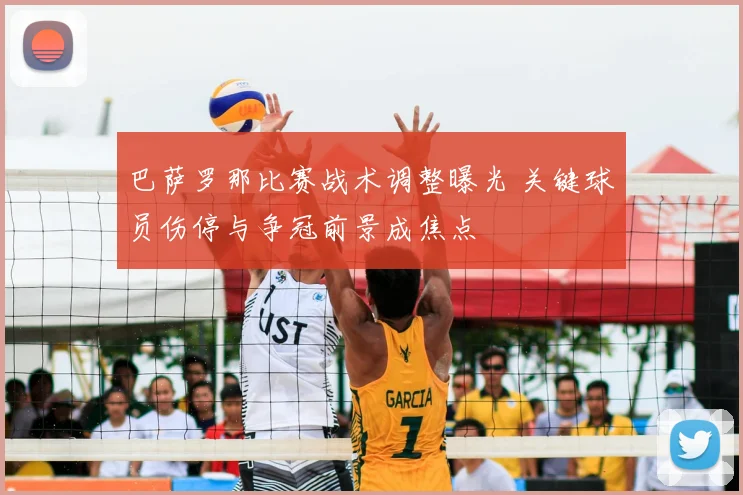 巴萨罗那比赛战术调整曝光 关键球员伤停与争冠前景成焦点