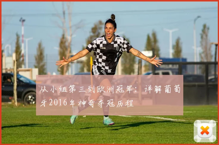 从小组第三到欧洲冠军：详解葡萄牙2016年神奇夺冠历程