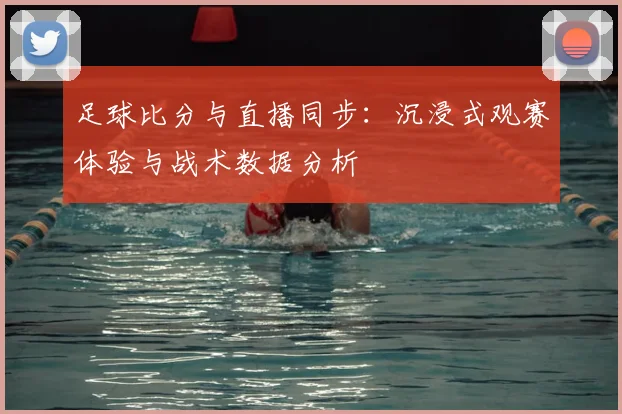 足球比分与直播同步：沉浸式观赛体验与战术数据分析