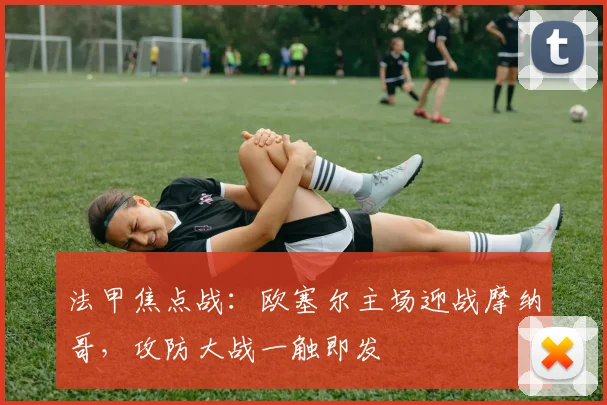 法甲焦点战：欧塞尔主场迎战摩纳哥，攻防大战一触即发