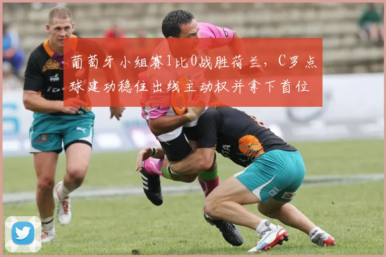 葡萄牙小组赛1比0战胜荷兰，C罗点球建功稳住出线主动权并拿下首位