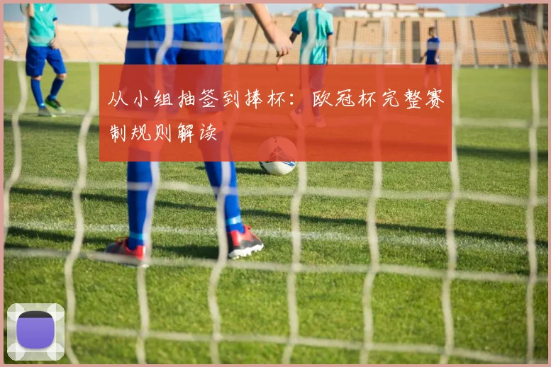 从小组抽签到捧杯：欧冠杯完整赛制规则解读