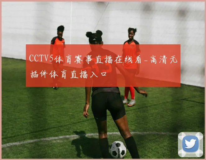 CCTV5体育赛事直播在线看_高清无插件体育直播入口