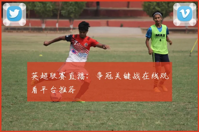 英超联赛直播:争冠关键战在线观看平台推荐