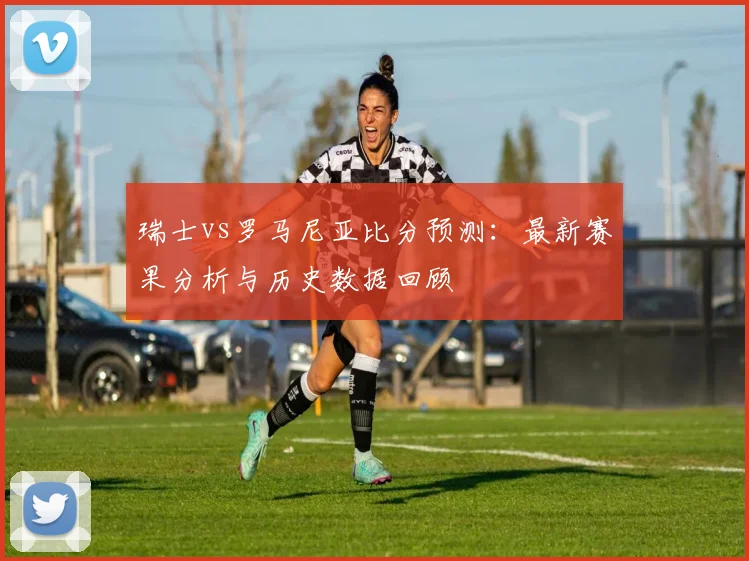 瑞士vs罗马尼亚比分预测：最新赛果分析与历史数据回顾