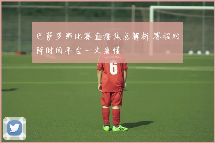 巴萨罗那比赛直播焦点解析 赛程对阵时间平台一文看懂
