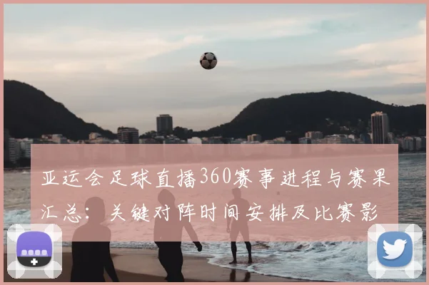 亚运会足球直播360赛事进程与赛果汇总：关键对阵时间安排及比赛影响