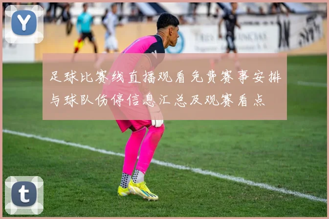 足球比赛线直播观看免费赛事安排与球队伤停信息汇总及观赛看点