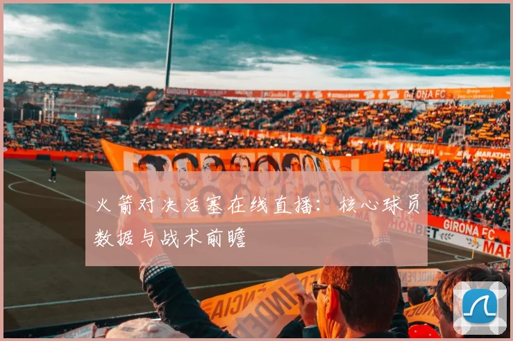 火箭对决活塞在线直播：核心球员数据与战术前瞻