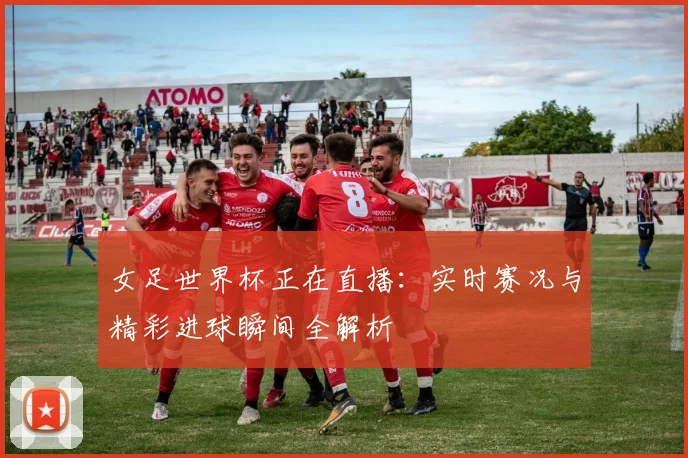 女足世界杯正在直播：实时赛况与精彩进球瞬间全解析