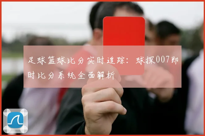 足球篮球比分实时追踪：球探007即时比分系统全面解析