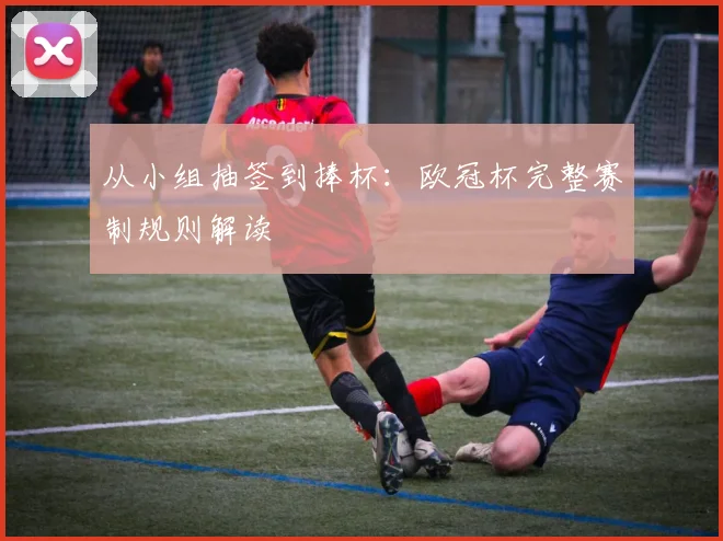 从小组抽签到捧杯：欧冠杯完整赛制规则解读
