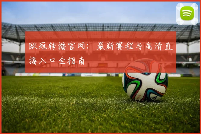 欧冠转播官网：最新赛程与高清直播入口全指南
