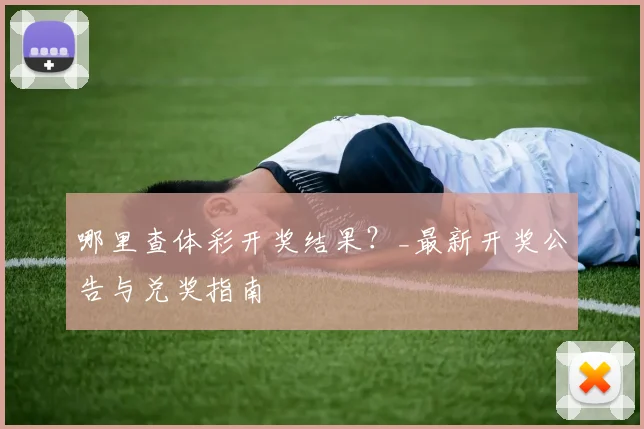 哪里查体彩开奖结果？_最新开奖公告与兑奖指南