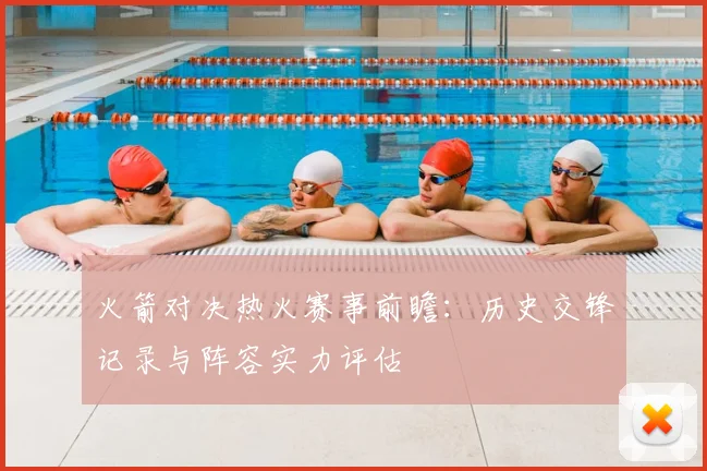 火箭对决热火赛事前瞻：历史交锋记录与阵容实力评估