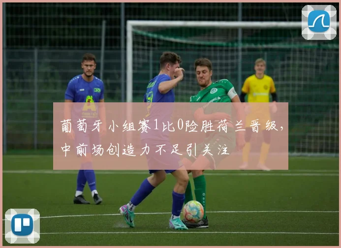 葡萄牙小组赛1比0险胜荷兰晋级，中前场创造力不足引关注