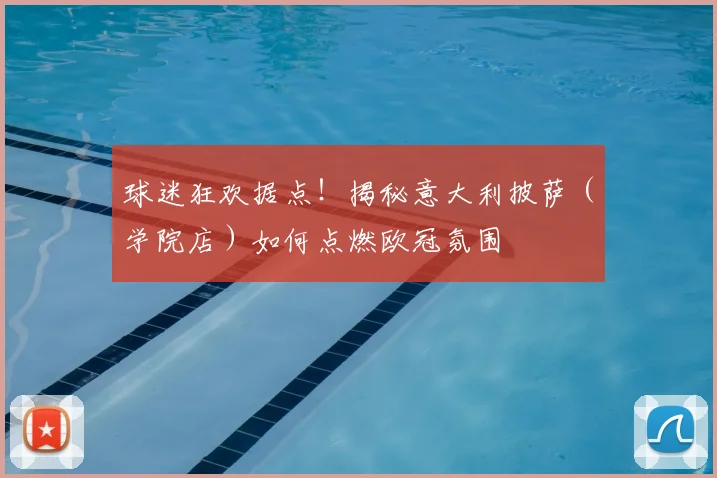 球迷狂欢据点！揭秘意大利披萨（学院店）如何点燃欧冠氛围