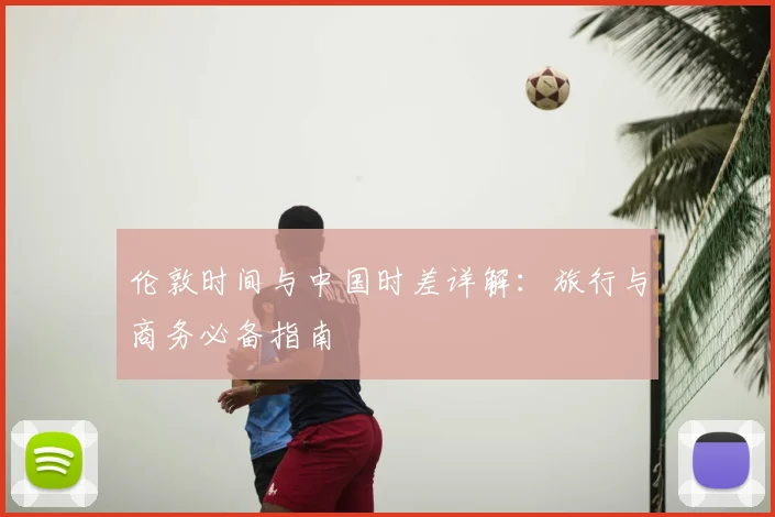 伦敦时间与中国时差详解：旅行与商务必备指南