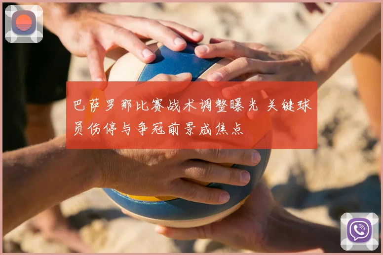 巴萨罗那比赛战术调整曝光 关键球员伤停与争冠前景成焦点