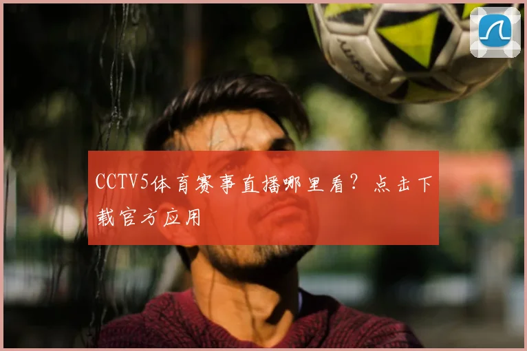 CCTV5体育赛事直播哪里看？点击下载官方应用