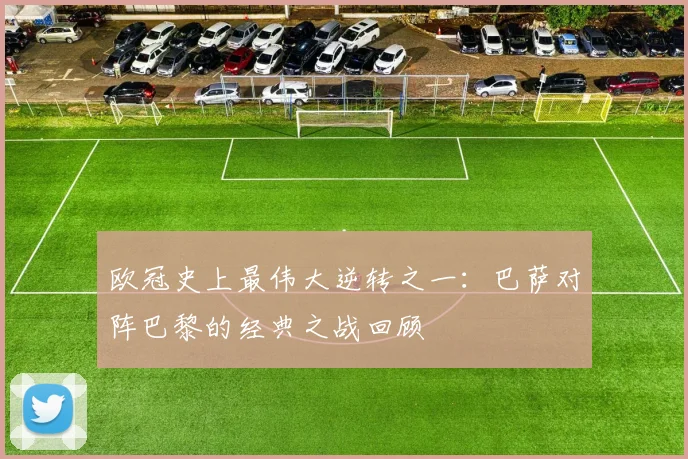 欧冠史上最伟大逆转之一：巴萨对阵巴黎的经典之战回顾