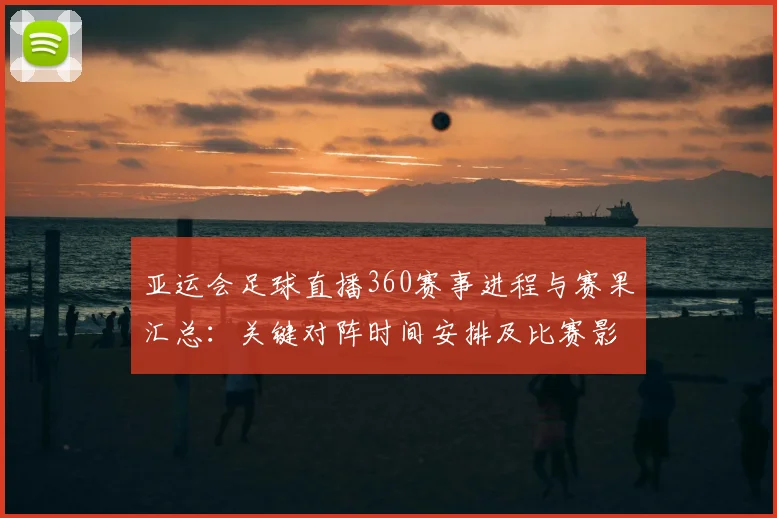 亚运会足球直播360赛事进程与赛果汇总：关键对阵时间安排及比赛影响