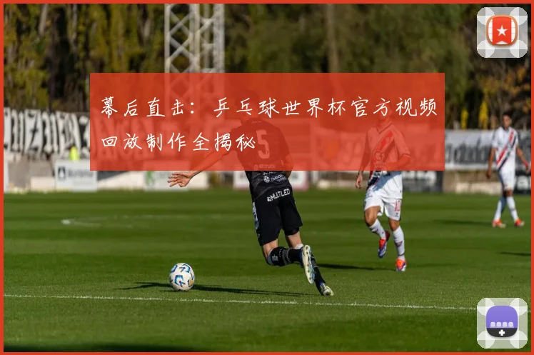 幕后直击：乒乓球世界杯官方视频回放制作全揭秘
