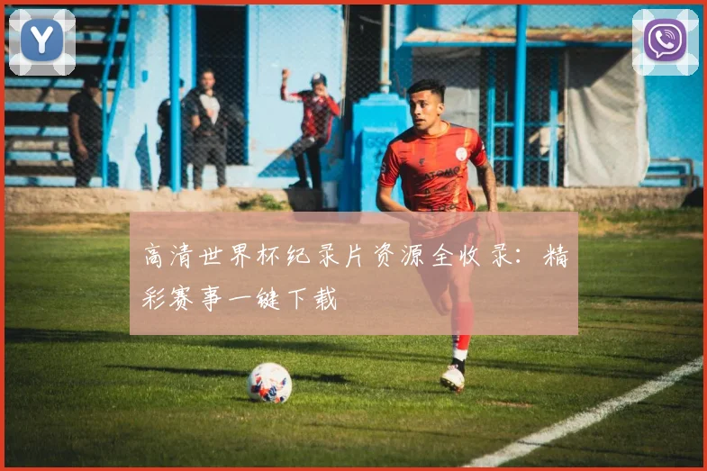 高清世界杯纪录片资源全收录：精彩赛事一键下载