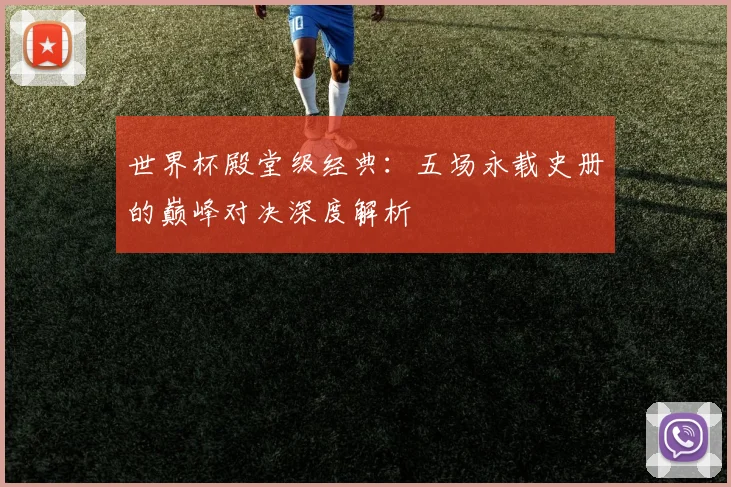 世界杯殿堂级经典：五场永载史册的巅峰对决深度解析