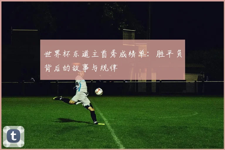 世界杯东道主首秀成绩单：胜平负背后的故事与规律