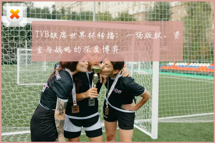 TVB缺席世界杯转播：一场版权、资金与战略的深度博弈