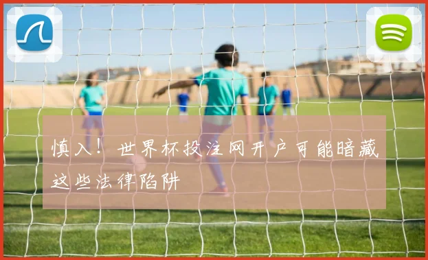 慎入！世界杯投注网开户可能暗藏这些法律陷阱