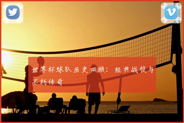 世界杯球队历史回顾：经典战役与不朽传奇