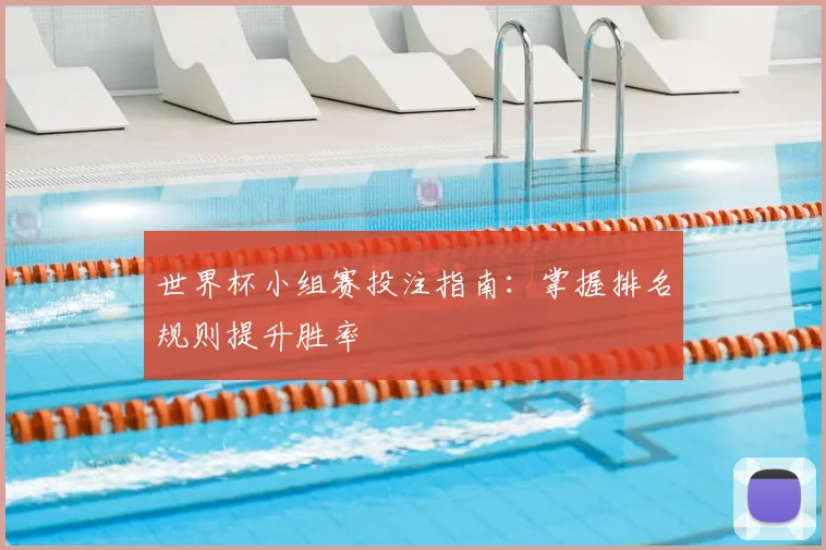 世界杯小组赛投注指南:掌握排名规则提升胜率