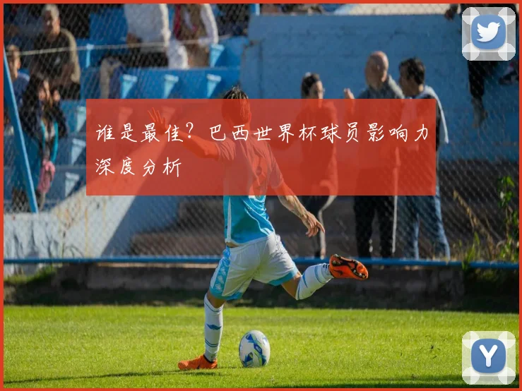 谁是最佳？巴西世界杯球员影响力深度分析